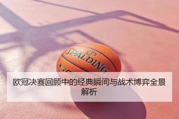 欧冠决赛回顾中的经典瞬间与战术博弈全景解析