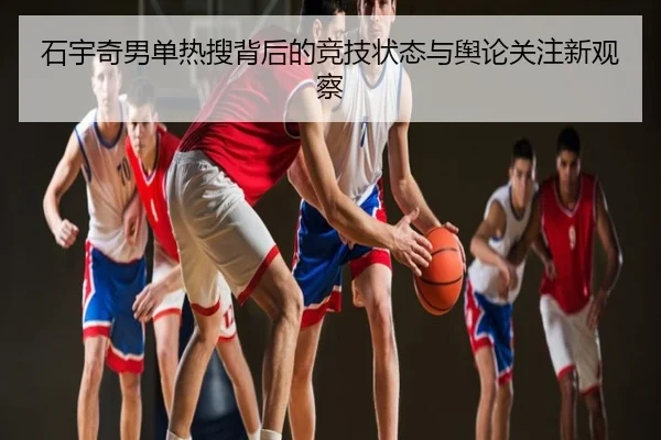 石宇奇男单热搜背后的竞技状态与舆论关注新观察