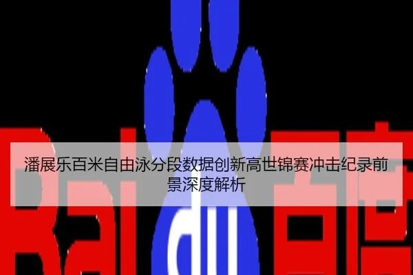 潘展乐百米自由泳分段数据创新高世锦赛冲击纪录前景深度解析