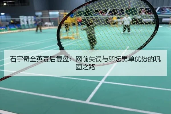 石宇奇全英赛后复盘：网前失误与羽坛男单优势的巩固之路