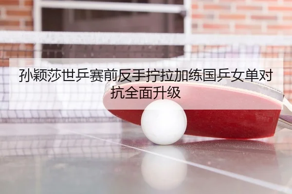 孙颖莎世乒赛前反手拧拉加练国乒女单对抗全面升级