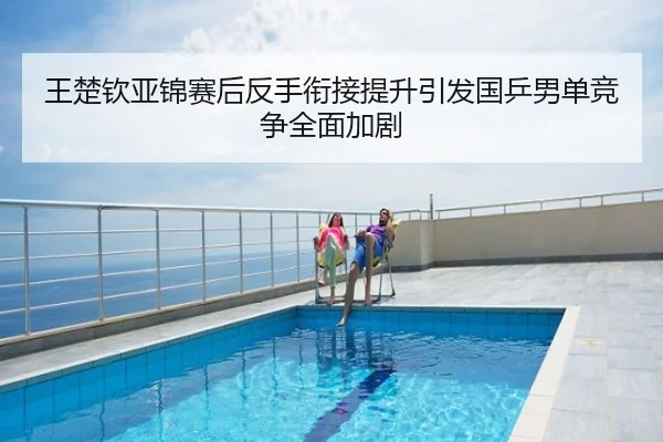 王楚钦亚锦赛后反手衔接提升引发国乒男单竞争全面加剧