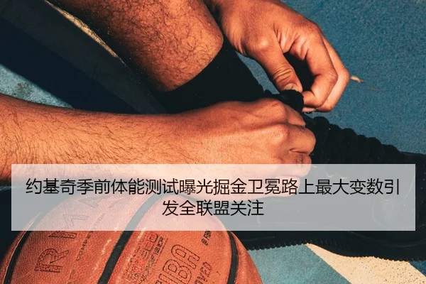 约基奇季前体能测试曝光掘金卫冕路上最大变数引发全联盟关注