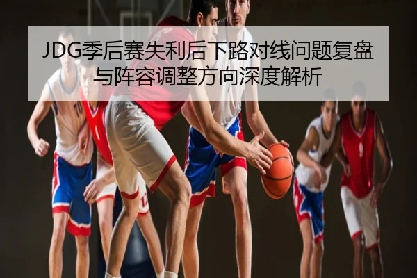 JDG季后赛失利后下路对线问题复盘与阵容调整方向深度解析