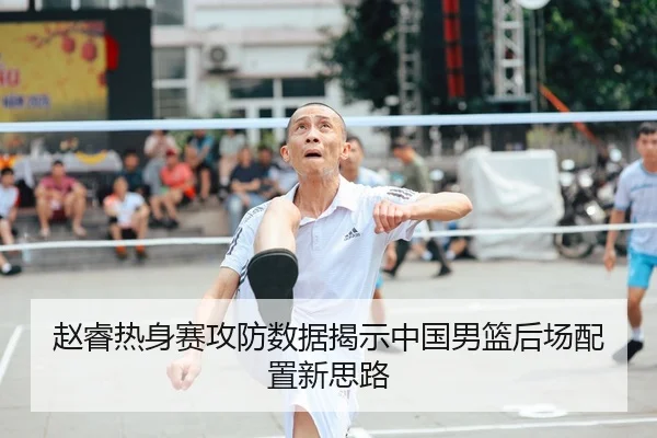 赵睿热身赛攻防数据揭示中国男篮后场配置新思路