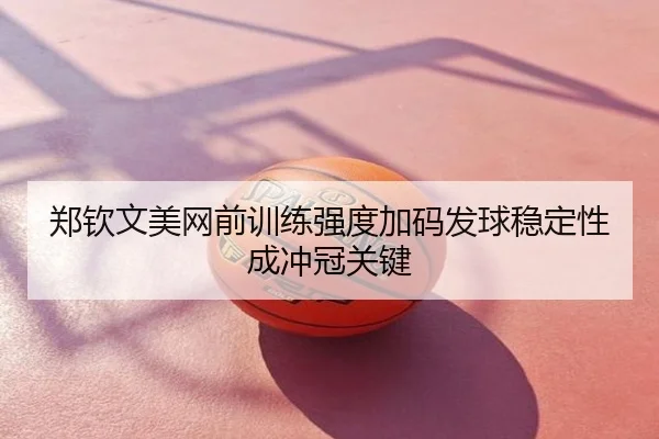 郑钦文美网前训练强度加码发球稳定性成冲冠关键