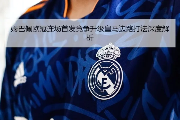 姆巴佩欧冠连场首发竞争升级皇马边路打法深度解析