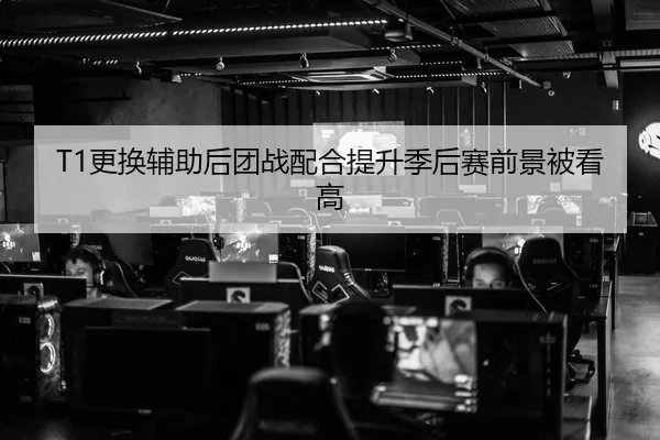 T1更换辅助后团战配合提升季后赛前景被看高