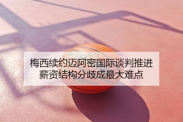 梅西续约迈阿密国际谈判推进 薪资结构分歧成最大难点