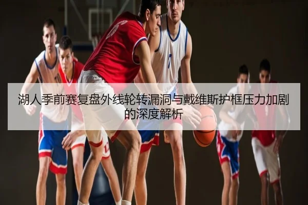 湖人季前赛复盘外线轮转漏洞与戴维斯护框压力加剧的深度解析