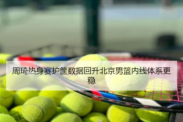 周琦热身赛护筐数据回升北京男篮内线体系更稳