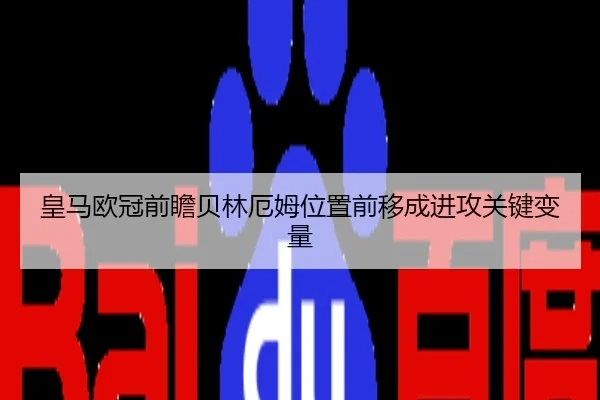 皇马欧冠前瞻贝林厄姆位置前移成进攻关键变量